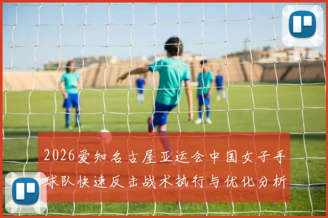 2026爱知名古屋亚运会中国女子手球队快速反击战术执行与优化分析