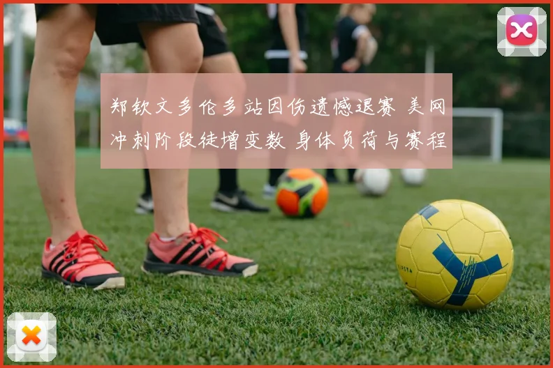 郑钦文多伦多站因伤遗憾退赛 美网冲刺阶段徒增变数 身体负荷与赛程管理成关键考验