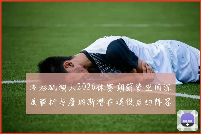 洛杉矶湖人2026休赛期薪资空间深度解析与詹姆斯潜在退役后的阵容重组路径前瞻