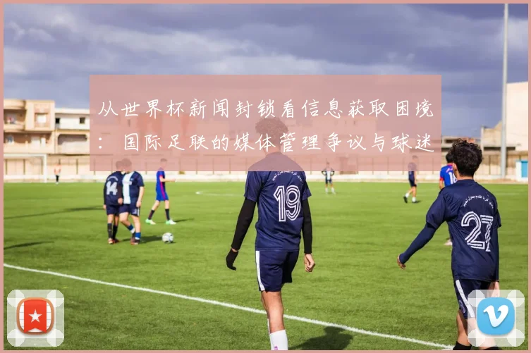 从世界杯新闻封锁看信息获取困境：国际足联的媒体管理争议与球迷知情权