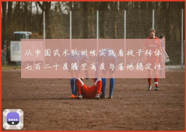 从中国武术队训练实践看旋子转体七百二十度腾空高度与落地稳定性科学训练方法