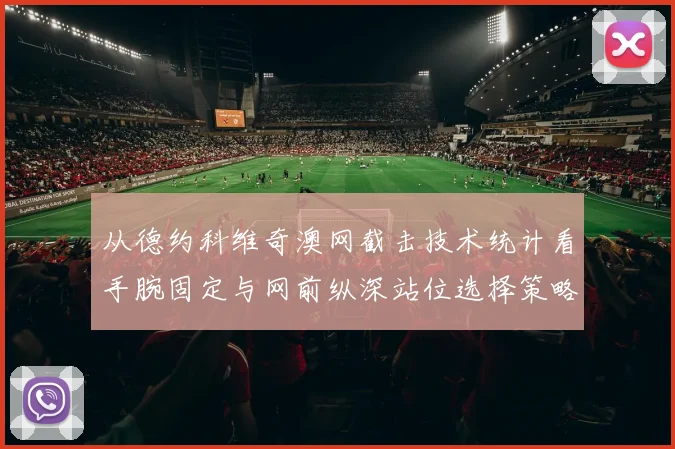 从德约科维奇澳网截击技术统计看手腕固定与网前纵深站位选择策略
