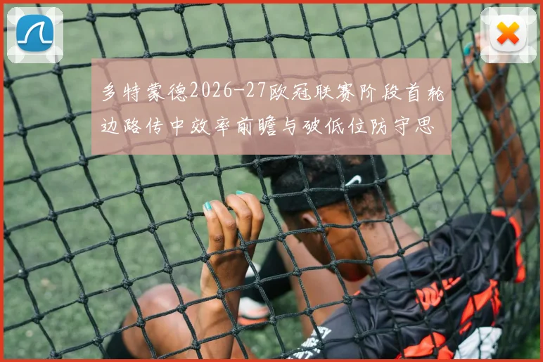 多特蒙德2026-27欧冠联赛阶段首轮边路传中效率前瞻与破低位防守思路