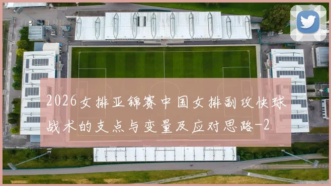2026女排亚锦赛中国女排副攻快球战术的支点与变量及应对思路