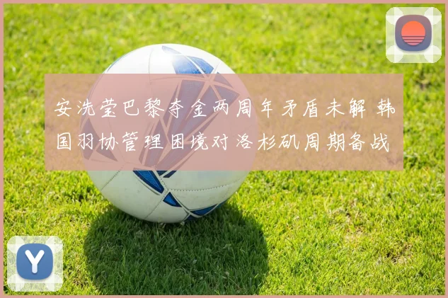 安洗莹巴黎夺金两周年矛盾未解 韩国羽协管理困境对洛杉矶周期备战的多维冲击
