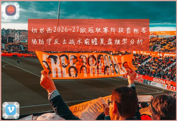 切尔西2026-27欧冠联赛阶段首轮客场防守反击战术前瞻复盘框架分析