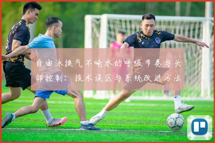 自由泳换气不呛水的呼吸节奏与头部控制：技术误区与系统改进方法