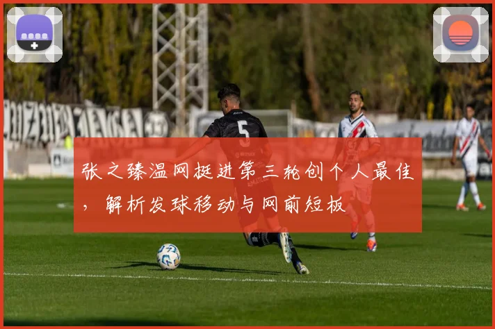 张之臻温网挺进第三轮创个人最佳，解析发球移动与网前短板
