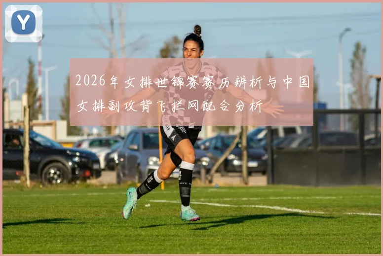 2026年女排世锦赛赛历辨析与中国女排副攻背飞拦网配合分析