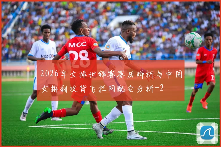 2026年女排世锦赛赛历辨析与中国女排副攻背飞拦网配合分析
