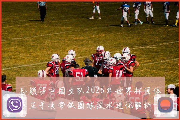 孙颖莎中国女队2026年世界杯团体赛正手快带弧圈球技术进化解析