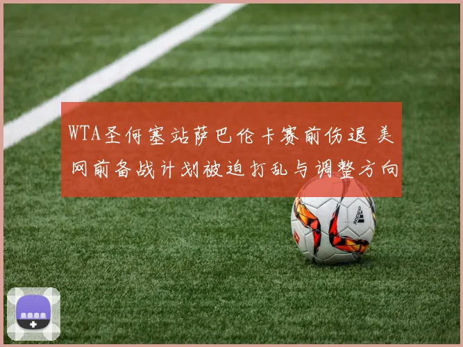 WTA圣何塞站萨巴伦卡赛前伤退 美网前备战计划被迫打乱与调整方向探析
