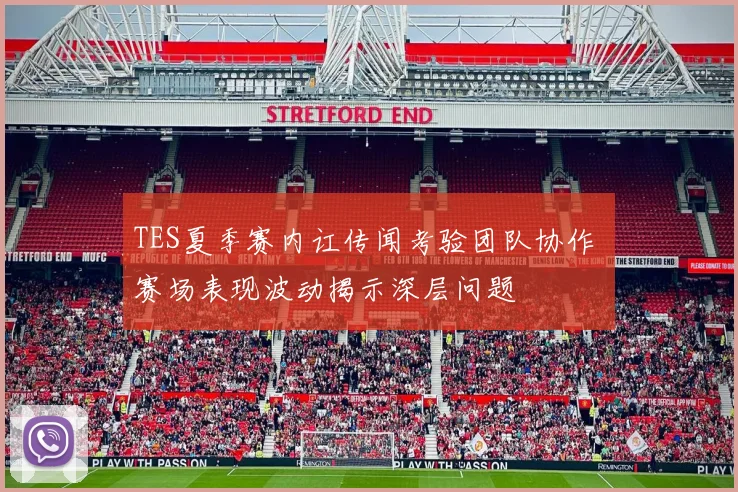 TES夏季赛内讧传闻考验团队协作 赛场表现波动揭示深层问题