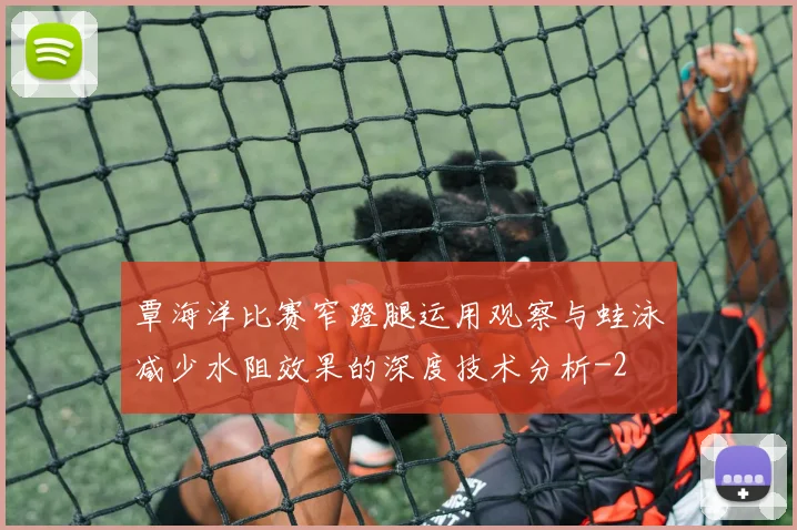覃海洋比赛窄蹬腿运用观察与蛙泳减少水阻效果的深度技术分析