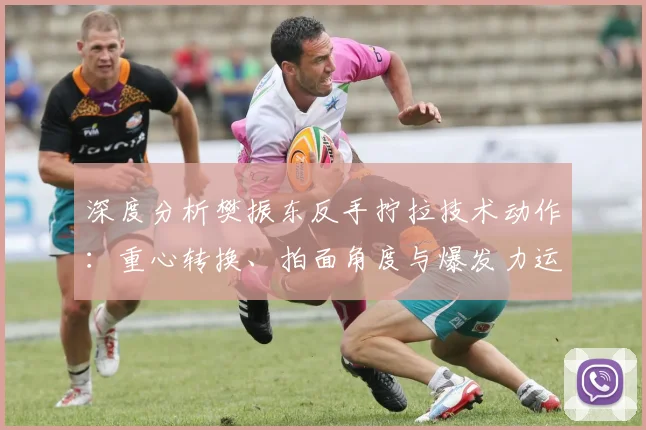 深度分析樊振东反手拧拉技术动作:重心转换、拍面角度与爆发力运用详解
