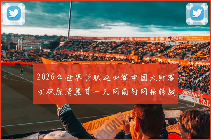 2026年世界羽联巡回赛中国大师赛女双陈清晨贾一凡网前封网轮转战术分析