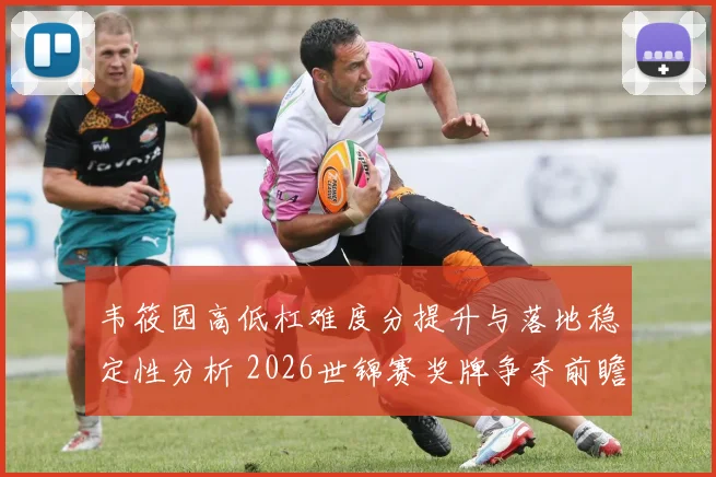 韦筱园高低杠难度分提升与落地稳定性分析 2026世锦赛奖牌争夺前瞻
