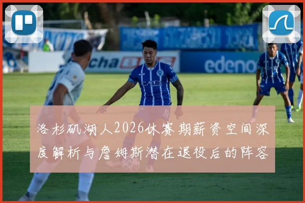 洛杉矶湖人2026休赛期薪资空间深度解析与詹姆斯潜在退役后的阵容重组路径前瞻