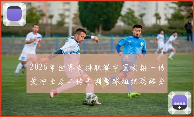 2026年世界女排联赛中国女排一传受冲击后二传手调整球组织思路分析