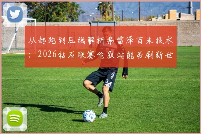 从起跑到压线解析弗雷泽百米技术:2026钻石联赛伦敦站能否刷新世界领先成绩