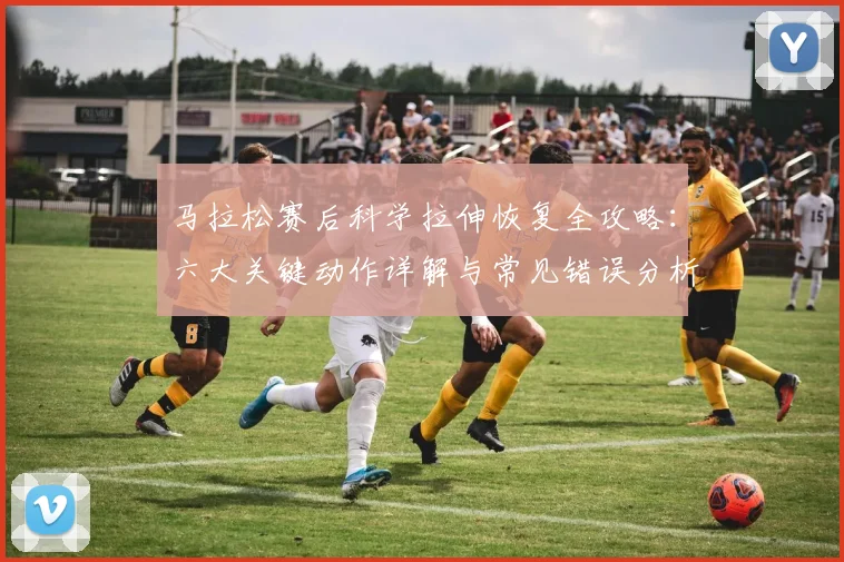 马拉松赛后科学拉伸恢复全攻略:六大关键动作详解与常见错误分析