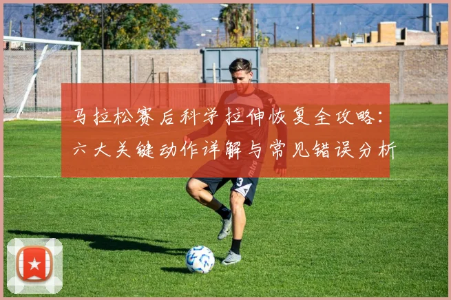 马拉松赛后科学拉伸恢复全攻略：六大关键动作详解与常见错误分析