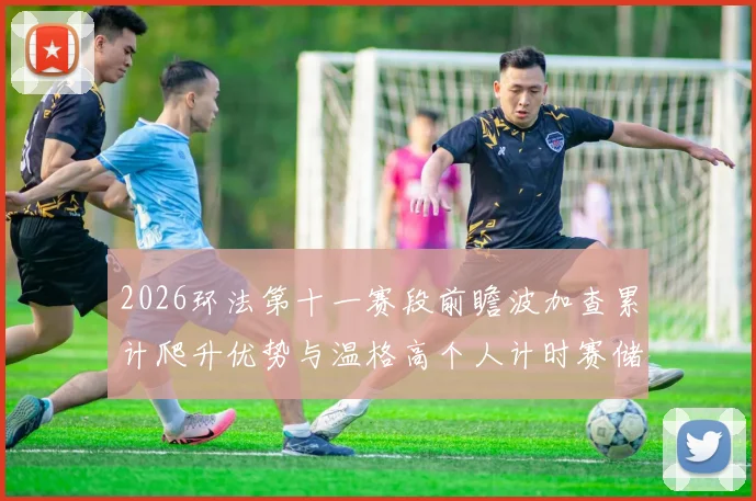 2026环法第十一赛段前瞻波加查累计爬升优势与温格高个人计时赛储备对比