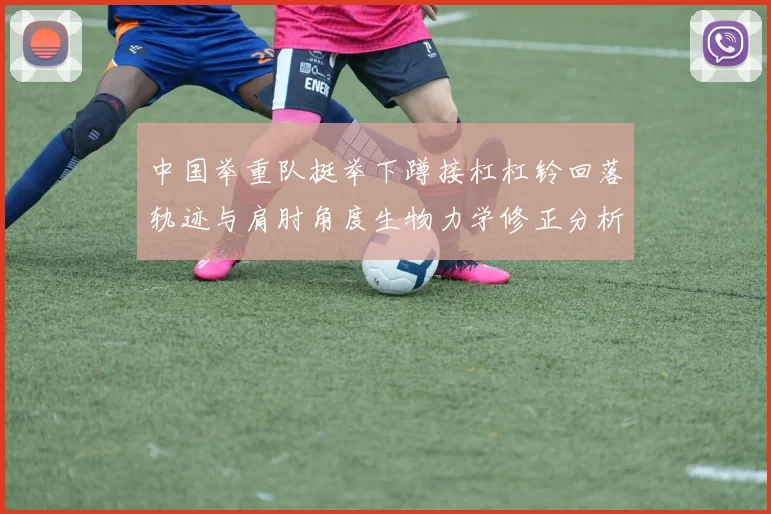 中国举重队挺举下蹲接杠杠铃回落轨迹与肩肘角度生物力学修正分析