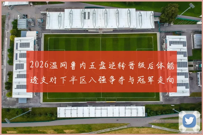 2026温网鲁内五盘逆转晋级后体能透支对下半区八强争夺与冠军走向的深度影响解析